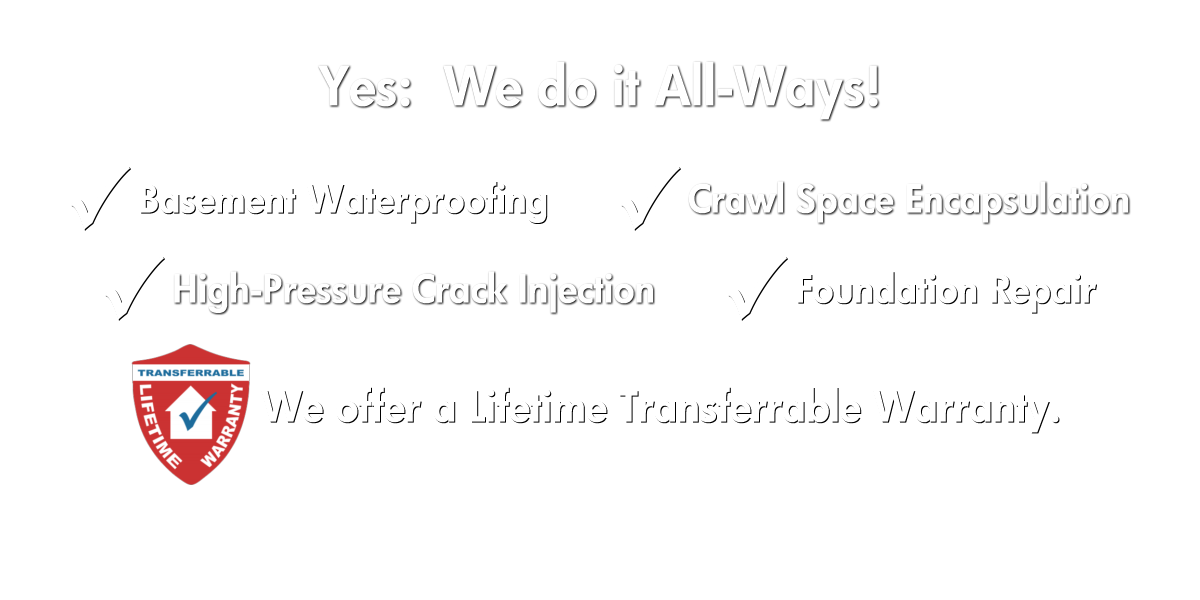 All-Ways Dry Basement Waterproofing, Foundation Repair, Crawlspace Encaplusation, Crack Injection